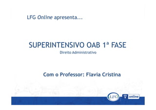 SUPERINTENSIVO OAB 1ª FASE
LFG Online apresenta...
SUPERINTENSIVO OAB 1ª FASE
Direito Administrativo
Com o Professor: Flavia Cristina
 