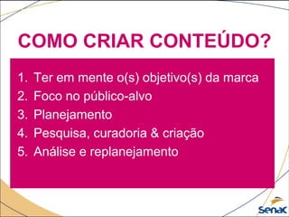 COMO CRIAR CONTEÚDO?
1. Ter em mente o(s) objetivo(s) da marca
2. Foco no público-alvo
3. Planejamento
4. Pesquisa, curadoria & criação
5. Análise e replanejamento
 