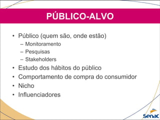 • Público (quem são, onde estão)
– Monitoramento
– Pesquisas
– Stakeholders
• Estudo dos hábitos do público
• Comportamento de compra do consumidor
• Nicho
• Influenciadores
PÚBLICO-ALVO
 