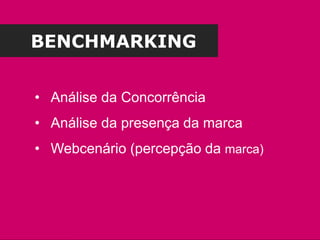 • Análise da Concorrência
• Análise da presença da marca
• Webcenário (percepção da marca)
BENCHMARKING
 