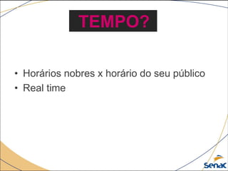 • Horários nobres x horário do seu público
• Real time
TEMPO?
 