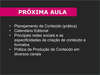 PRÓXIMA AULA
• Planejamento de Conteúdo (prática)
• Calendário Editorial
• Principais redes sociais e as
especificidades de criação de conteúdo e
formatos
• Prática de Produção de Conteúdo em
diversos canais
 