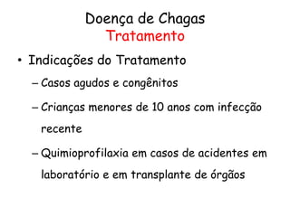 Doença de Chagas
Tratamento
• Indicações do Tratamento
– Casos agudos e congênitos
– Crianças menores de 10 anos com infecção
recente
– Quimioprofilaxia em casos de acidentes em
laboratório e em transplante de órgãos
 