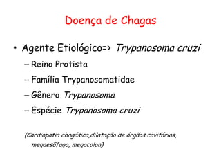 Doença de Chagas
• Agente Etiológico=> Trypanosoma cruzi
– Reino Protista
– Família Trypanosomatidae
– Gênero Trypanosoma
– Espécie Trypanosoma cruzi
(Cardiopatia chagásica,dilatação de órgãos cavitários,
megaesôfago, megacolon)
 