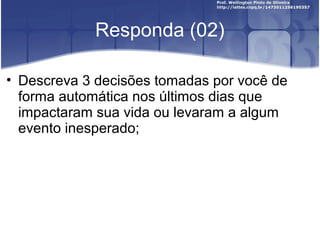 Responda (02)
• Descreva 3 decisões tomadas por você de
forma automática nos últimos dias que
impactaram sua vida ou levaram a algum
evento inesperado;
 