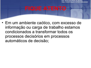 FIQUE ATENTO
• Em um ambiente caótico, com excesso de
informação ou carga de trabalho estamos
condicionados a transformar todos os
processos decisórios em processos
automáticos de decisão;
 