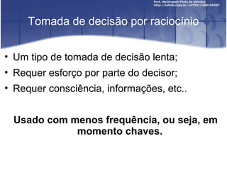 Tomada de decisão por raciocínio
• Um tipo de tomada de decisão lenta;
• Requer esforço por parte do decisor;
• Requer consciência, informações, etc..
Usado com menos frequência, ou seja, em
momento chaves.
 