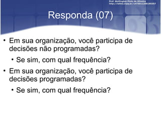 Responda (07)
• Em sua organização, você participa de
decisões não programadas?
• Se sim, com qual frequência?
• Em sua organização, você participa de
decisões programadas?
• Se sim, com qual frequência?
 