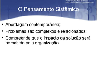 O Pensamento Sistêmico
• Abordagem contemporânea;
• Problemas são complexos e relacionados;
• Compreende que o impacto da solução será
percebido pela organização.
 