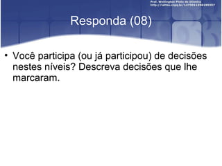 Responda (08)
• Você participa (ou já participou) de decisões
nestes níveis? Descreva decisões que lhe
marcaram.
 