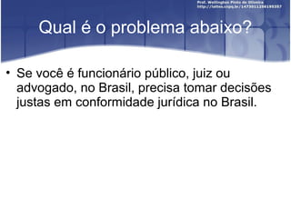 Qual é o problema abaixo?
• Se você é funcionário público, juiz ou
advogado, no Brasil, precisa tomar decisões
justas em conformidade jurídica no Brasil.
 