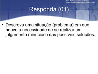 Responda (01)
• Descreva uma situação (problema) em que
houve a necessidade de se realizar um
julgamento minucioso das possíveis soluções.
 