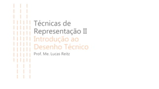 Técnicas de
Representação II
Introdução ao
Desenho Técnico
Prof. Me. Lucas Reitz
 