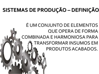SISTEMAS DE PRODUÇÃO – DEFINIÇÃO
É UM CONJUNTO DE ELEMENTOS
QUE OPERA DE FORMA
COMBINADA E HARMONIOSA PARA
TRANSFORMAR INSUMOS EM
PRODUTOS ACABADOS.
 