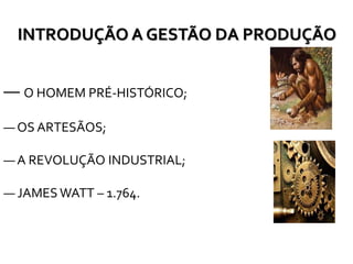 INTRODUÇÃO A GESTÃO DA PRODUÇÃO
― O HOMEM PRÉ-HISTÓRICO;
― OS ARTESÃOS;
― A REVOLUÇÃO INDUSTRIAL;
― JAMES WATT – 1.764.
 