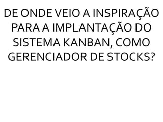 DE ONDEVEIO A INSPIRAÇÃO
PARA A IMPLANTAÇÃO DO
SISTEMA KANBAN, COMO
GERENCIADOR DE STOCKS?
 