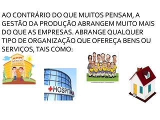 AO CONTRÁRIO DO QUE MUITOS PENSAM,A
GESTÃO DA PRODUÇÃO ABRANGEM MUITO MAIS
DO QUE AS EMPRESAS. ABRANGE QUALQUER
TIPO DE ORGANIZAÇÃO QUE OFEREÇA BENS OU
SERVIÇOS,TAIS COMO:
 