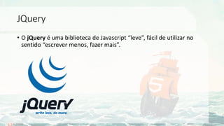 JQuery
• O jQuery é uma biblioteca de Javascript “leve”, fácil de utilizar no
sentido “escrever menos, fazer mais”.
 