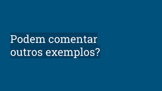 Podem comentar
outros exemplos?
 