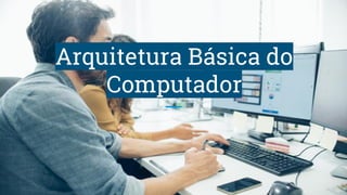 Arquitetura Básica do
Computador
 