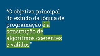 “O objetivo principal
do estudo da lógica de
programação é a
construção de
algoritmos coerentes
e válidos”
 