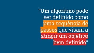 “Um algoritmo pode
ser definido como
uma sequência de
passos que visam a
atingir um objetivo
bem definido”
 