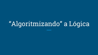“Algoritmizando” a Lógica
 