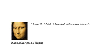 // Arte // Expressão // Técnica
// Quem é? // Arte? // Contexto? // Como conhecemos?
 
