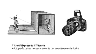 // Arte // Expressão // Técnica
A fotografia passa necessariamente por uma ferramenta óptica
 