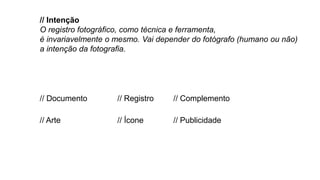 // Intenção
O registro fotográfico, como técnica e ferramenta,
é invariavelmente o mesmo. Vai depender do fotógrafo (humano ou não)
a intenção da fotografia.
// Documento
// Arte
// Registro
// Ícone
// Complemento
// Publicidade
 