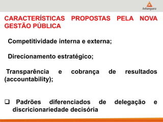 CARACTERÍSTICAS PROPOSTAS PELA NOVA
GESTÃO PÚBLICA
Competitividade interna e externa;
Direcionamento estratégico;
Transparência e cobrança de resultados
(accountability);
 Padrões diferenciados de delegação e
discricionariedade decisória
 