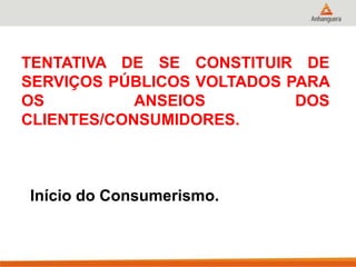 TENTATIVA DE SE CONSTITUIR DE
SERVIÇOS PÚBLICOS VOLTADOS PARA
OS ANSEIOS DOS
CLIENTES/CONSUMIDORES.
Início do Consumerismo.
 