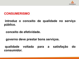 CONSUMERISMO
introduz o conceito de qualidade no serviço
público.
conceito de efetividade.
governo deve prestar bons serviços.
qualidade voltada para a satisfação do
consumidor.
 