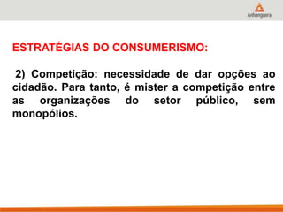 ESTRATÉGIAS DO CONSUMERISMO:
2) Competição: necessidade de dar opções ao
cidadão. Para tanto, é mister a competição entre
as organizações do setor público, sem
monopólios.
 