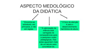 * Encontra-se
sobretudo, em
princípios, e não
em regras.
* O foco de atenção
é para o
desenvolvimento
harmônico do aluno.* A valorização da
infância está
carregada de
conseqüências para
a pesquisa e ação
pedagógicas, mas
estas aguardam mais
de um século para
concretizar-se.
 