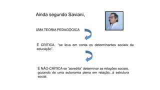 Ainda segundo Saviani,
UMA TEORIA PEDAGÓGICA
É CRÍTICA “se leva em conta os determinantes sociais da
educação”.
É NÃO-CRÍTICA se “acredita” determinar as relações sociais,
gozando de uma autonomia plena em relação...à estrutura
social.
 