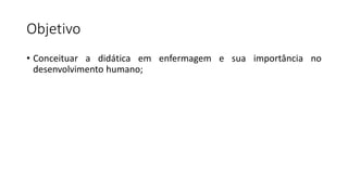 Objetivo
• Conceituar a didática em enfermagem e sua importância no
desenvolvimento humano;
 