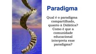 Paradigma
Qual é o paradigma
compartilhado,
quanto à Didática?
Como é que a
comunidade
educacional
interpreta esse
paradigma?
 