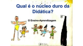 Qual é o núcleo duro da
Didática?
O Ensino-Aprendizagem
 