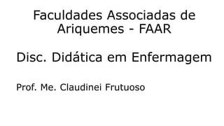 Disc. Didática em Enfermagem
Prof. Me. Claudinei Frutuoso
Faculdades Associadas de
Ariquemes - FAAR
 