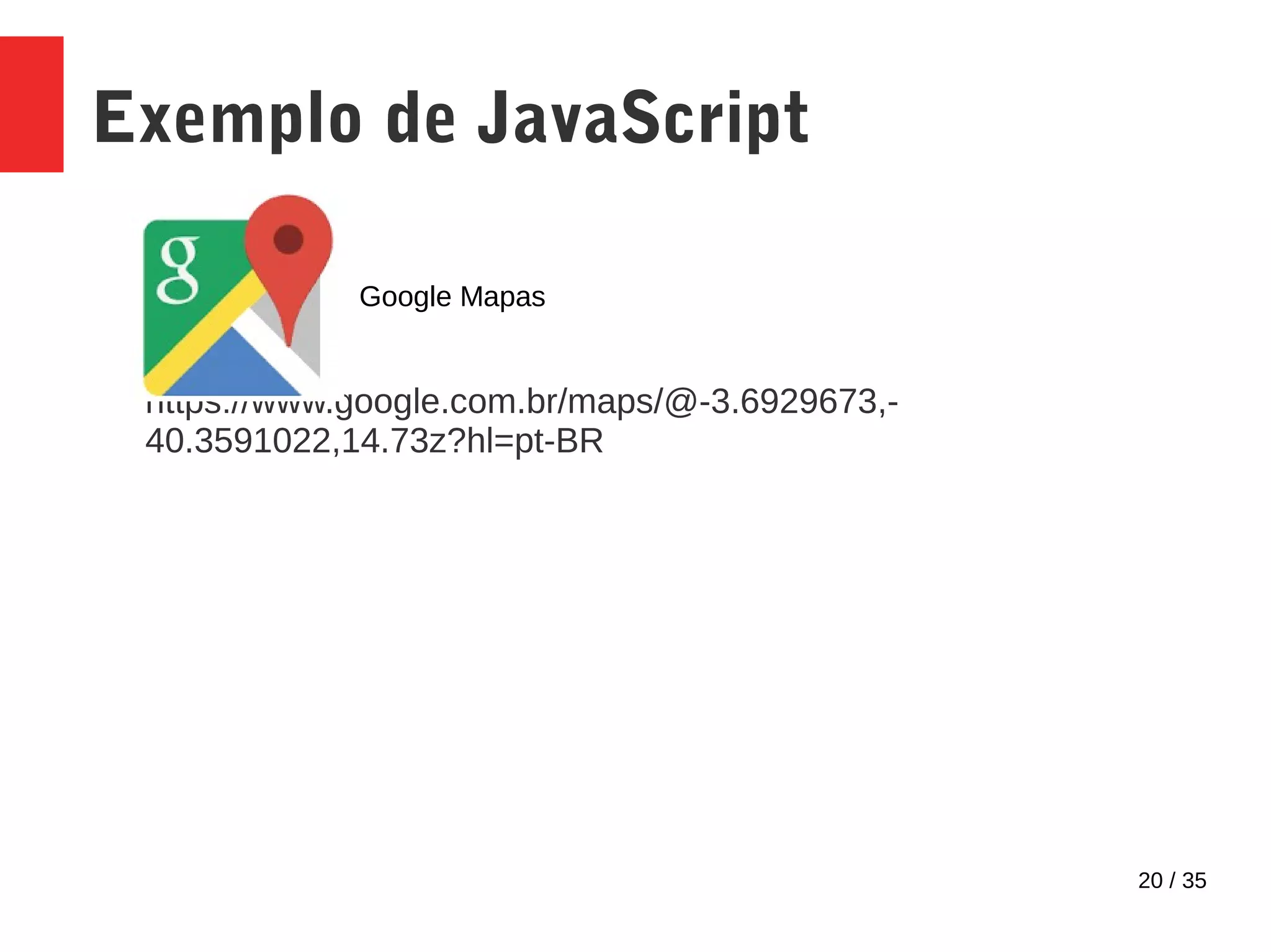 20 / 35
Exemplo de JavaScript
https://www.google.com.br/maps/@-3.6929673,-
40.3591022,14.73z?hl=pt-BR
Google Mapas
 