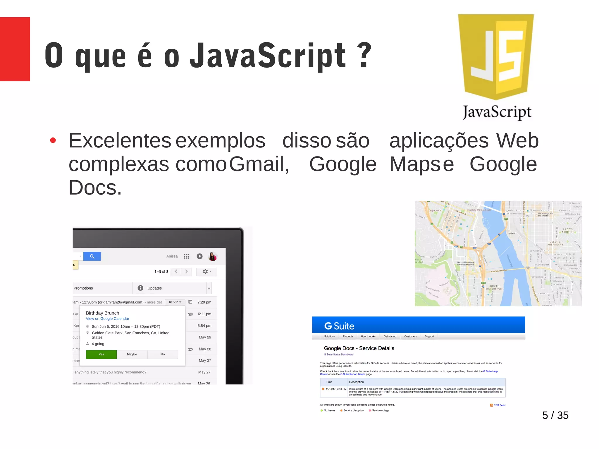 5 / 35
O que é o JavaScript ?
● Excelentes exemplos disso são aplicações Web
complexas comoGmail, Google Mapse Google
Docs.
 