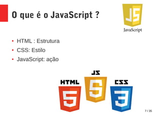 7 / 35
O que é o JavaScript ?
● HTML : Estrutura
● CSS: Estilo
● JavaScript: ação
 