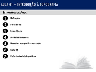 ESTRUTURA DA AULA
1 Definição
Finalidade2
3
4
Importância
Modelos terrestres
5 Desenho topográfico e escalas
Lista 016
7 Referências bibliográficas
AULA 01 – INTRODUÇÃO À TOPOGRAFIA
 
