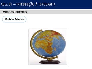 MODELOS TERRESTRES
AULA 01 – INTRODUÇÃO À TOPOGRAFIA
Modelo Esférico
 