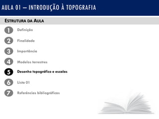 ESTRUTURA DA AULA
1 Definição
Finalidade2
3
4
Importância
Modelos terrestres
5 Desenho topográfico e escalas
Lista 016
7 Referências bibliográficas
AULA 01 – INTRODUÇÃO À TOPOGRAFIA
 
