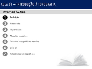ESTRUTURA DA AULA
1 Definição
Finalidade2
3
4
Importância
Modelos terrestres
5 Desenho topográfico e escalas
Lista 016
7 Referências bibliográficas
AULA 01 – INTRODUÇÃO À TOPOGRAFIA
 