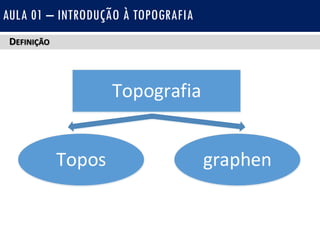 DEFINIÇÃO
AULA 01 – INTRODUÇÃO À TOPOGRAFIA
Topografia
Topos graphen
 