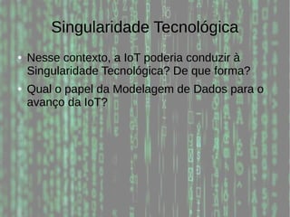 Singularidade Tecnológica
● Nesse contexto, a IoT poderia conduzir à
Singularidade Tecnológica? De que forma?
● Qual o papel da Modelagem de Dados para o
avanço da IoT?
 