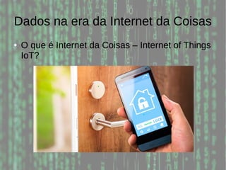 Dados na era da Internet da Coisas
● O que é Internet da Coisas – Internet of Things
IoT?
 